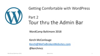 Getting Comfortable with WordPress
Part 2
Tour thru the Admin Bar
WordCamp Baltimore 2018
Kerch McConlouge
Kerch@WeFixBrokenWebsites.com
@kerchmcc
WordCamp Baltimore 2018 @kerchmcc 1
 