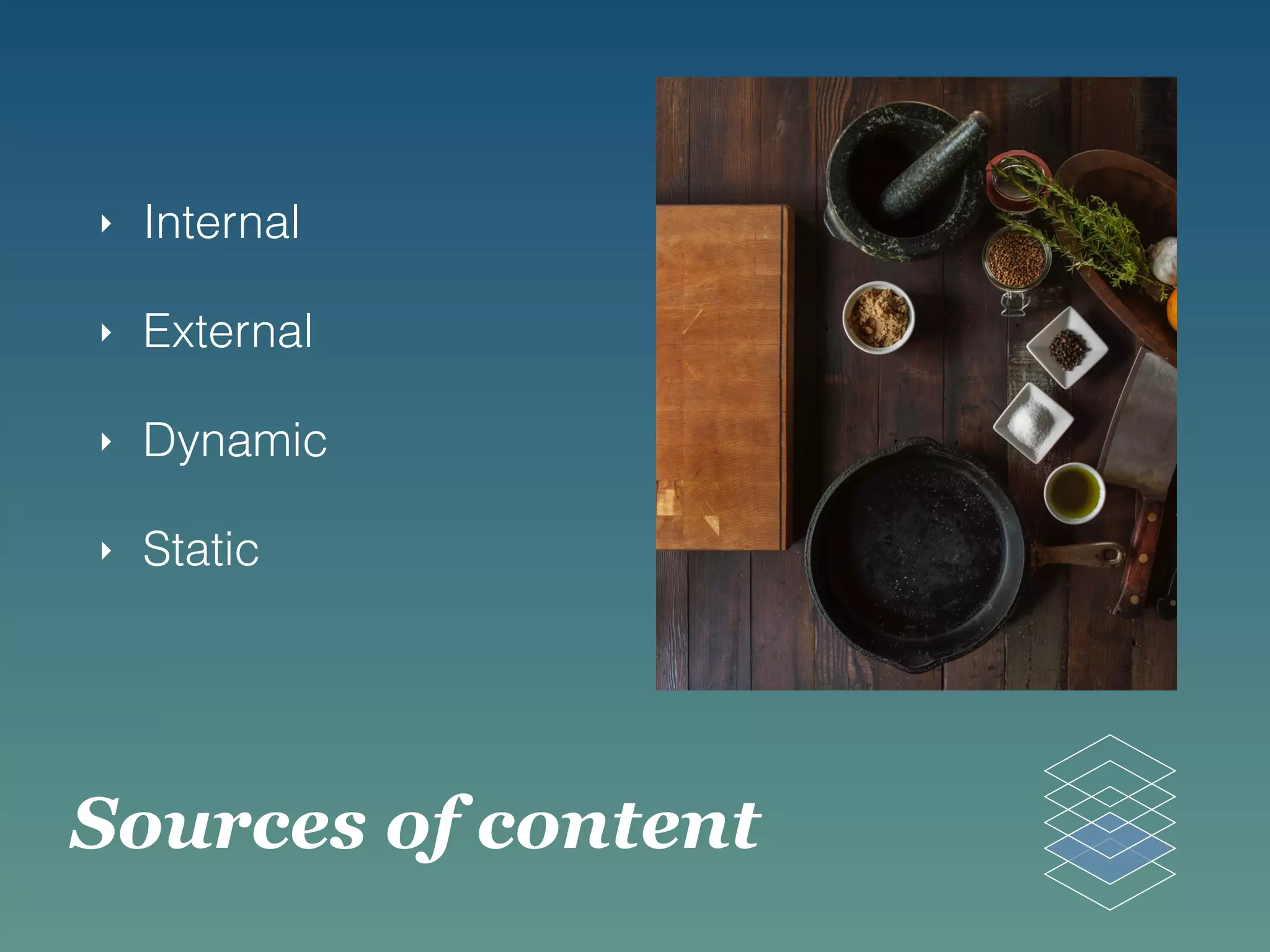 Sources of content
‣ Internal
‣ External
‣ Dynamic
‣ Static
 