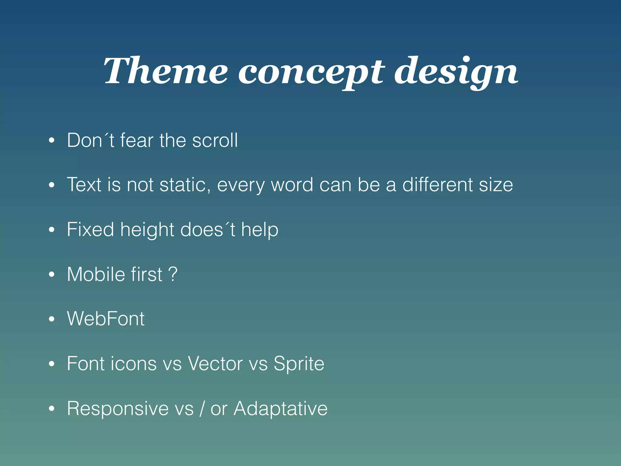 Theme concept design
• Don´t fear the scroll
• Text is not static, every word can be a different size
• Fixed height does´t help
• Mobile ﬁrst ?
• WebFont
• Font icons vs Vector vs Sprite
• Responsive vs / or Adaptative
 