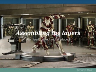 Assembling the layers
Atomized, uniﬁed and interlaced
Iron Man 3 : Marvel
 