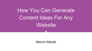 How You Can Generate
Content Ideas For Any
Website
Marcin Kilarski
 