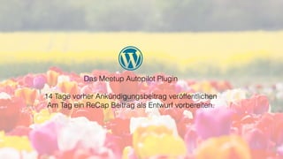 Das Meetup Autopilot Plugin
14 Tage vorher Ankündigungsbeitrag veröffentlichen
Am Tag ein ReCap Beitrag als Entwurf vorbereiten.
 