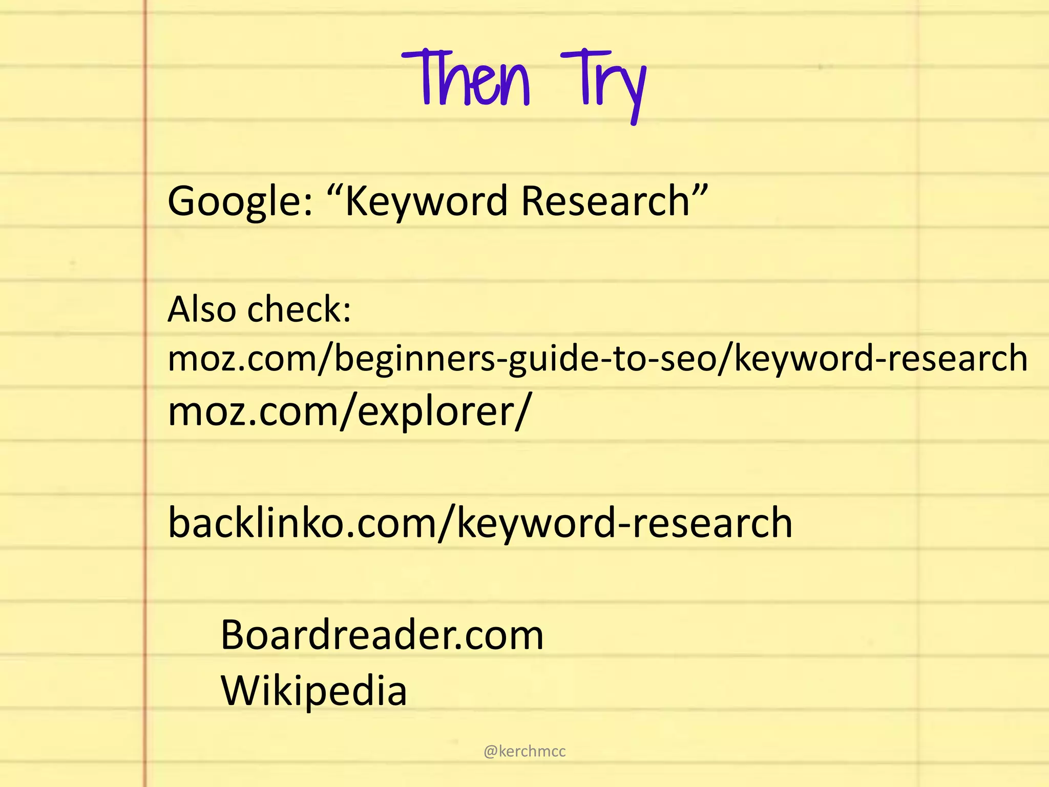 Then Try
Google: “Keyword Research”
Also check:
moz.com/beginners-guide-to-seo/keyword-research
moz.com/explorer/
backlinko.com/keyword-research
Boardreader.com
Wikipedia
@kerchmcc
 