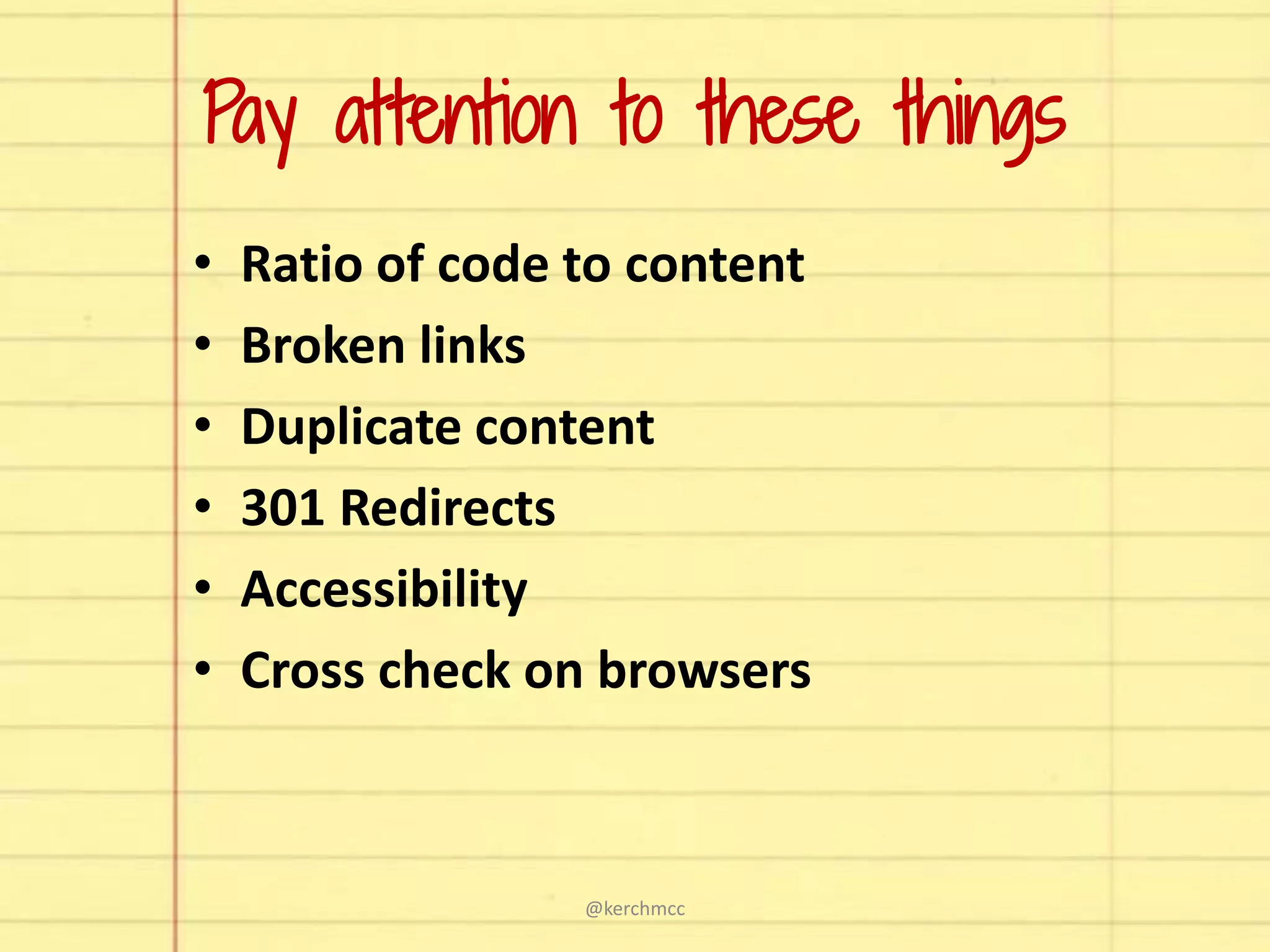 Pay attention to these things
• Ratio of code to content
• Broken links
• Duplicate content
• 301 Redirects
• Accessibility
• Cross check on browsers
@kerchmcc
 