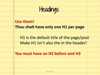 Headings
Use them!
Thou shalt have only one H1 per page
H1 is the default title of the page/post
Make H1 isn’t also the in the header!
You must have an H2 before and H3
@kerchmcc
 