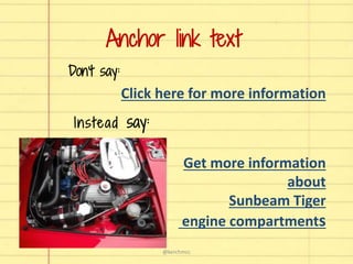 Don’t say:
Click here for more information
Anchor link text
Instead say:
Get more information
about
Sunbeam Tiger
engine compartments
@kerchmcc
 