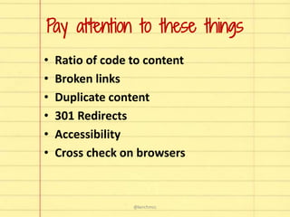 Pay attention to these things
• Ratio of code to content
• Broken links
• Duplicate content
• 301 Redirects
• Accessibility
• Cross check on browsers
@kerchmcc
 