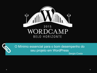 O Mínimo essencial para o bom desempenho do
seu projeto em WordPress
Sergio Costa
 