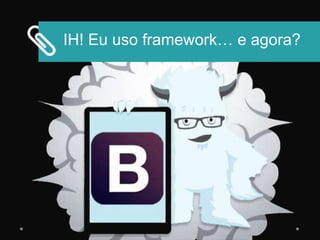IH! Eu uso framework… e agora?
 