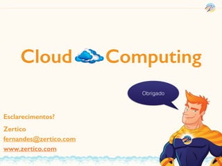 Cloud ComputingCloud Computing
Obrigado
Esclarecimentos?
Zertico
fernandes@zertico.com
www.zertico.com
 