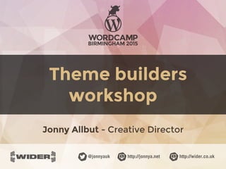 http://jonnya.net@jonnyauk http://wider.co.uk
Theme builders
workshop
Jonny Allbut - Creative Director
 