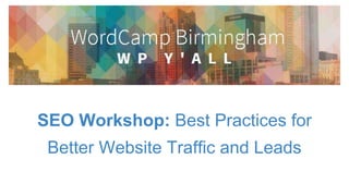 SEO Workshop: Best Practices for
Better Website Traffic and Leads
 