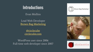 Introductions
Evan Mullins
Lead Web Developer
Brown Bag Marketing
@circlecube
circlecube.com
WordPress user since 2006
Ful...