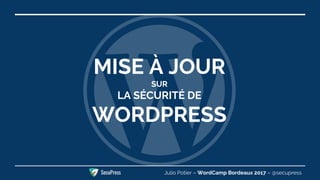MISE À JOUR
SUR
LA SÉCURITÉ DE
WORDPRESS
Julio Potier – WordCamp Bordeaux 2017 – @secupressSecuPress
 