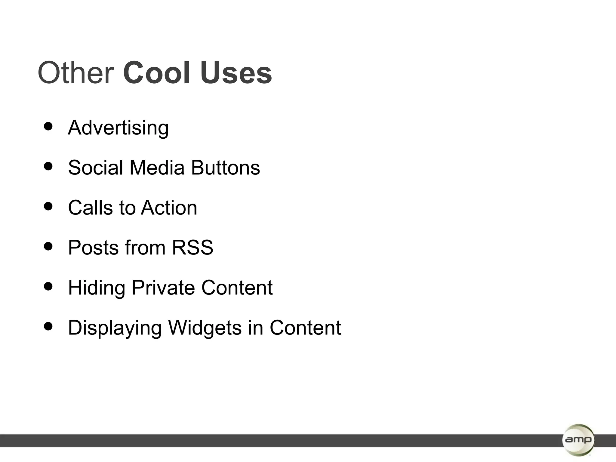 Other Cool Uses
•   Advertising

•   Social Media Buttons

•   Calls to Action

•   Posts from RSS

•   Hiding Private Content

•   Displaying Widgets in Content
 