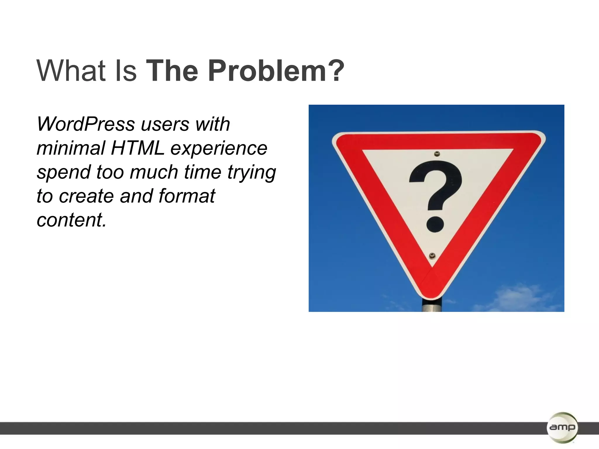 What Is The Problem?
WordPress users with
minimal HTML experience
spend too much time trying
to create and format
content.
 