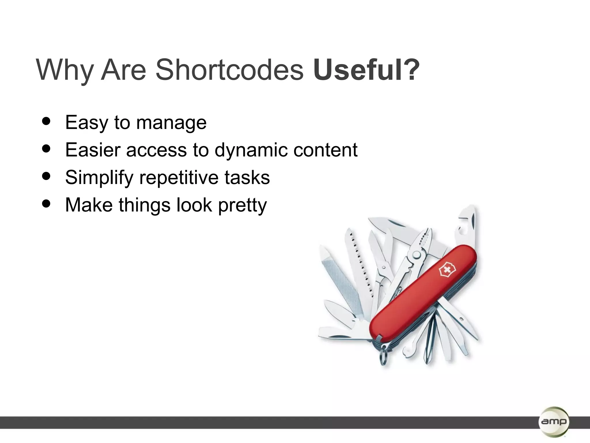 Why Are Shortcodes Useful?
•   Easy to manage
•   Easier access to dynamic content
•   Simplify repetitive tasks
•   Make things look pretty
 