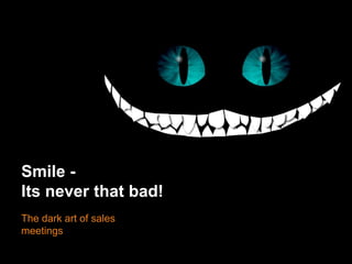 Smile -
Its never that bad!
The dark art of sales
meetings
 