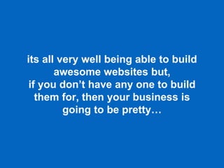 its all very well being able to build
awesome websites but,
if you dont have any one to build
them for, then your business is
going to be pretty
 