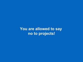 You are allowed to say
no to projects!
 