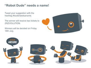 Robot Dude needs a name!
Tweet your suggestion with the
hashtag #dudeneedsaname.
The winner will receive two tickets to
(R)EVOLUTION.
Winners will be decided on Friday
18th July.
 