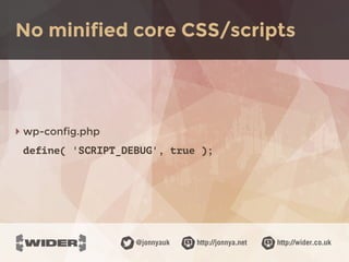 http://jonnya.net@jonnyauk http://wider.co.uk
‣ wp-config.php
define( 'SCRIPT_DEBUG', true );
No minified core CSS/scripts
 