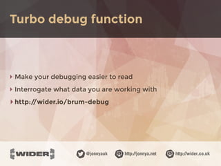 http://jonnya.net@jonnyauk http://wider.co.uk
‣ Make your debugging easier to read
‣ Interrogate what data you are working with
‣http://wider.io/brum-debug
Turbo debug function
 