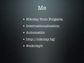 Me
• Nikolay from Bulgaria
• Internationalization
• Automattic
• http://nikolay.bg/
• @nikolayb
 