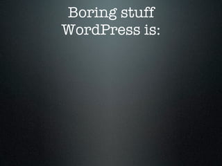 Boring stuff
WordPress is:
 