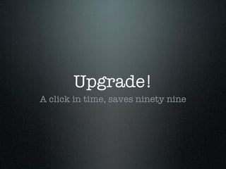 Upgrade!
A click in time, saves ninety nine
 