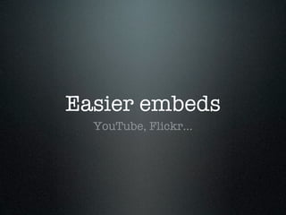 Easier embeds
  YouTube, Flickr…
 