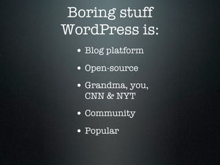 Boring stuff
WordPress is:
 • Blog platform
 • Open-source
 • Grandma, you,
   CNN & NYT
 • Community
 • Popular
 