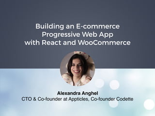 Building an E-commerce
Progressive Web App
with React and WooCommerce
Alexandra Anghel
CTO & Co-founder at Appticles, Co-founder Codette
 