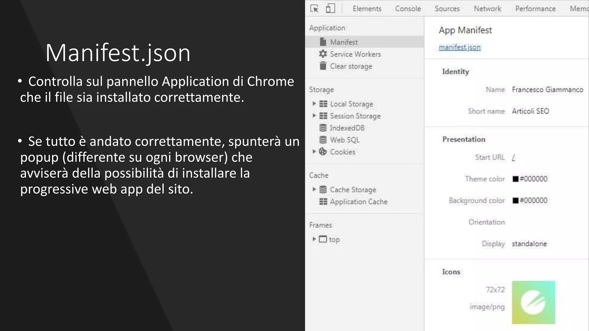 Manifest.json
• Controlla sul pannello Application di Chrome
che il file sia installato correttamente.
• Se tutto è andato correttamente, spunterà un
popup (differente su ogni browser) che
avviserà della possibilità di installare la
progressive web app del sito.
 