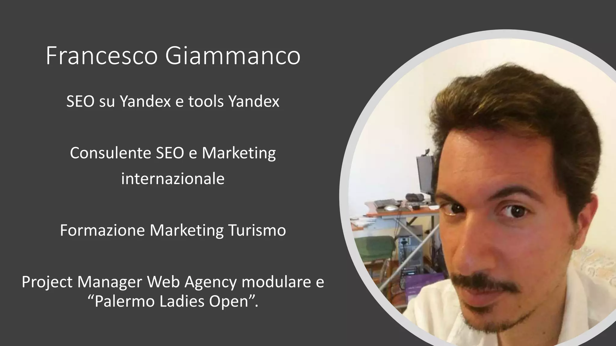 Francesco Giammanco
SEO su Yandex e tools Yandex
Consulente SEO e Marketing
internazionale
Formazione Marketing Turismo
Project Manager Web Agency modulare e
“Palermo Ladies Open”.
 
