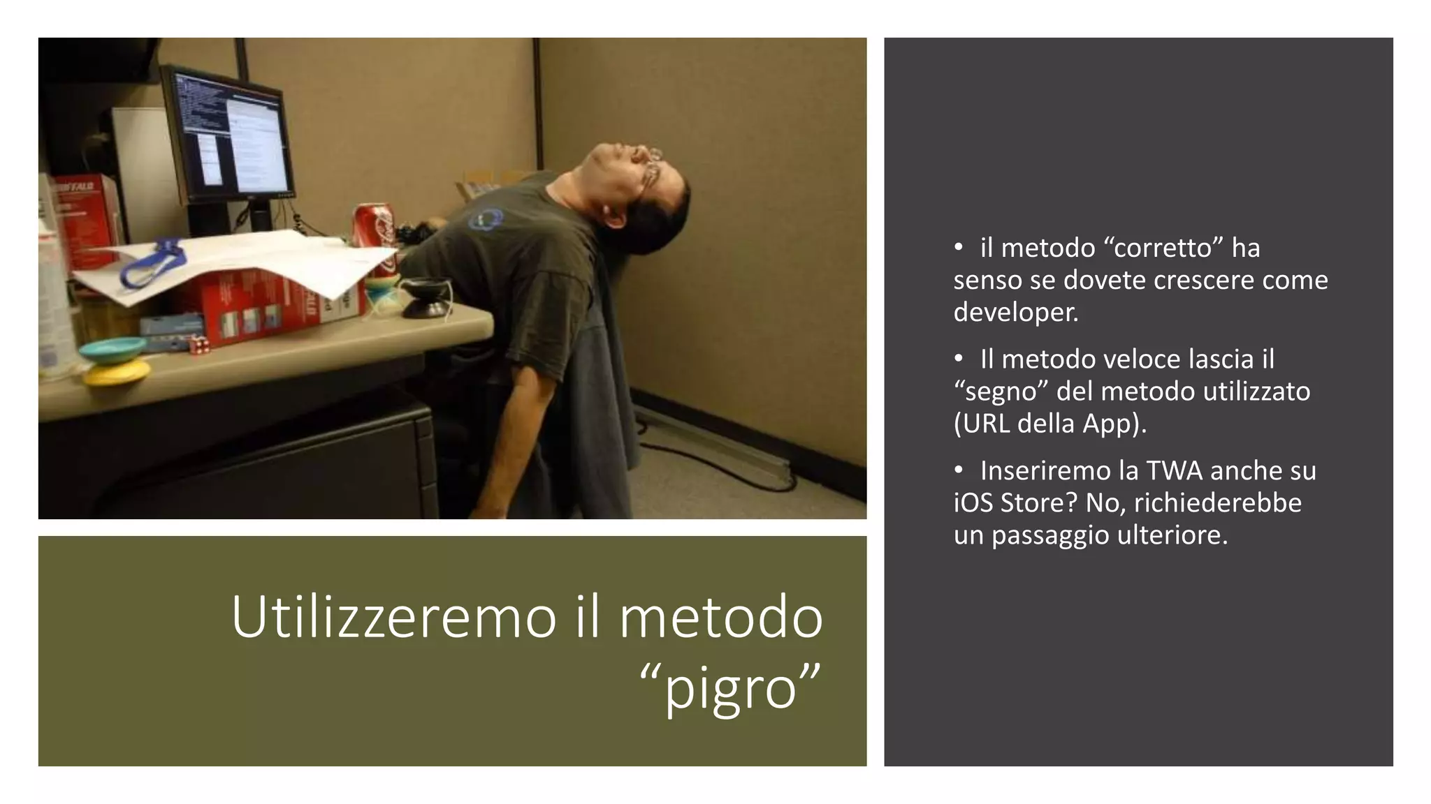 Utilizzeremo il metodo
“pigro”
• il metodo “corretto” ha
senso se dovete crescere come
developer.
• Il metodo veloce lascia il
“segno” del metodo utilizzato
(URL della App).
• Inseriremo la TWA anche su
iOS Store? No, richiederebbe
un passaggio ulteriore.
 