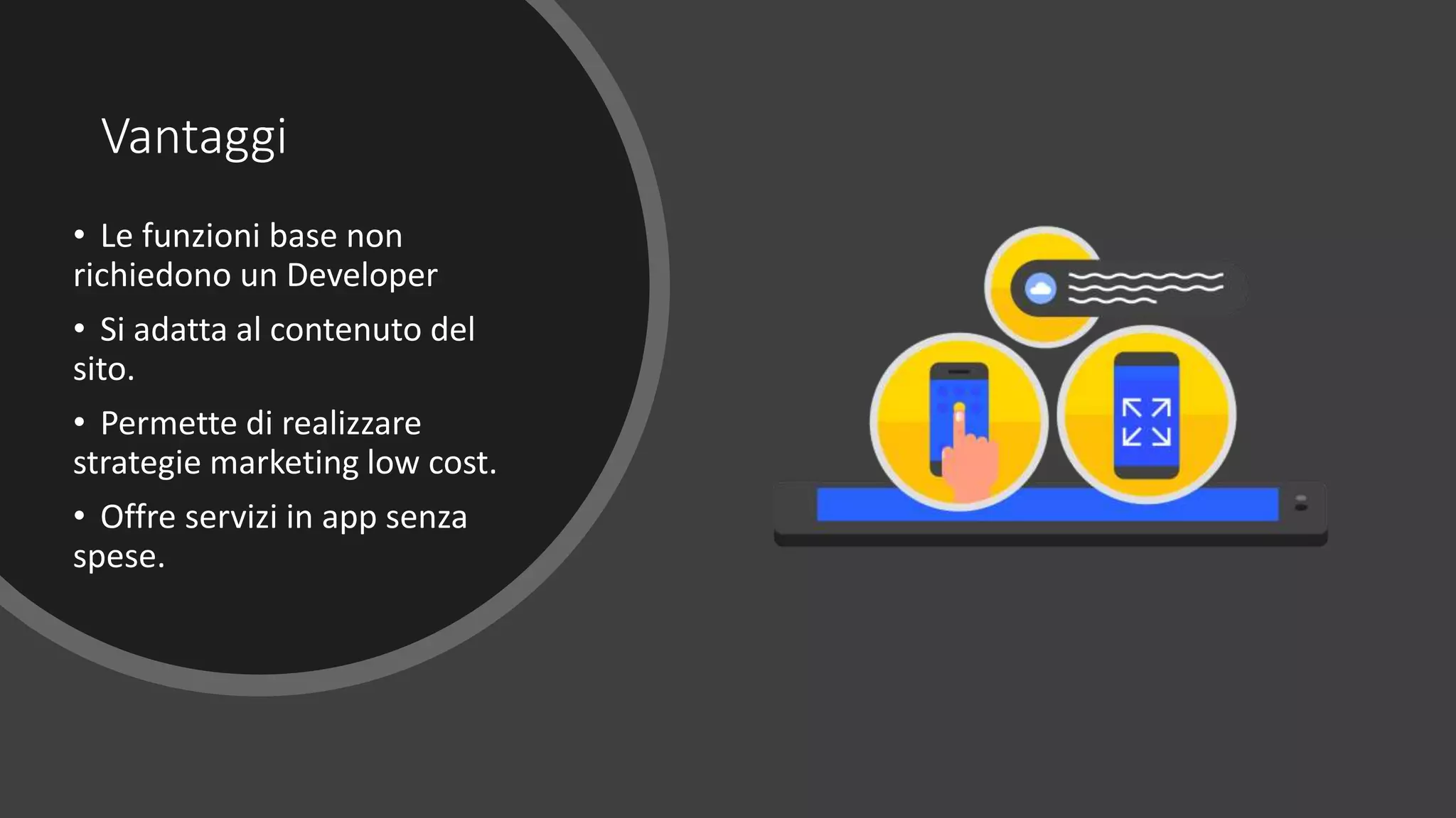 Vantaggi
• Le funzioni base non
richiedono un Developer
• Si adatta al contenuto del
sito.
• Permette di realizzare
strategie marketing low cost.
• Offre servizi in app senza
spese.
 
