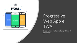 Progressive
Web App e
TWA
Una soluzione marketer ad un problema da
Developers
 