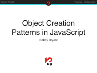 Name | @twitter #hashtag | url:slides.com
Object Creation
Patterns in JavaScript
Bobby Bryant
 