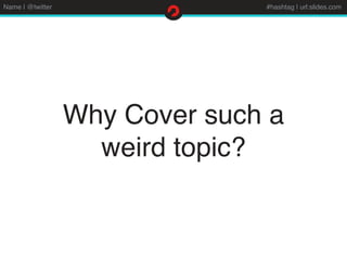 Name | @twitter #hashtag | url:slides.com
Why Cover such a
weird topic?
 