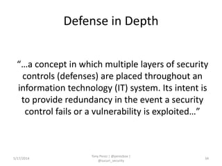 Defense in Depth
“…a concept in which multiple layers of security
controls (defenses) are placed throughout an
information technology (IT) system. Its intent is
to provide redundancy in the event a security
control fails or a vulnerability is exploited…”
5/17/2014
Tony Perez | @perezbox |
@sucuri_security
34
 
