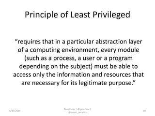 Principle of Least Privileged
“requires that in a particular abstraction layer
of a computing environment, every module
(such as a process, a user or a program
depending on the subject) must be able to
access only the information and resources that
are necessary for its legitimate purpose.”
5/17/2014
Tony Perez | @perezbox |
@sucuri_security
39
 