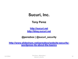 Sucuri, Inc.
Tony Perez
http://sucuri.net
http://blog.sucuri.net
@perezbox | @sucuri_security
http://www.slideshare.net/perezbox/website-security-
wordpress-its-about-the-basics
5/17/2014
Tony Perez | @perezbox |
@sucuri_security
52
 