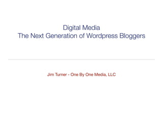 Digital Media
The Next Generation of Wordpress Bloggers




         Jim Turner - One By One Media, LLC
 