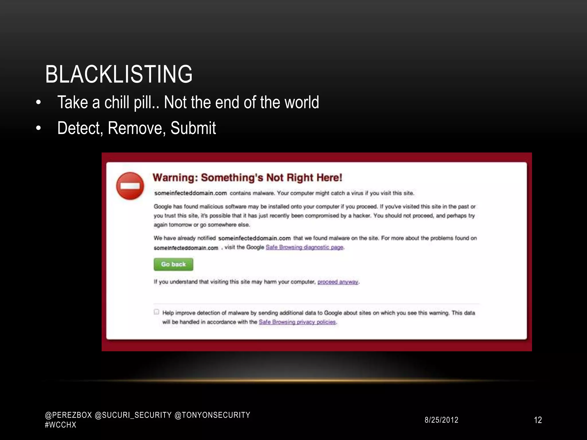 BLACKLISTING
• Take a chill pill.. Not the end of the world
• Detect, Remove, Submit




 @PEREZBOX @SUCURI_SECURITY @TONYONSECURITY
 #WCCHX
                                                 10/15/2012   12
 