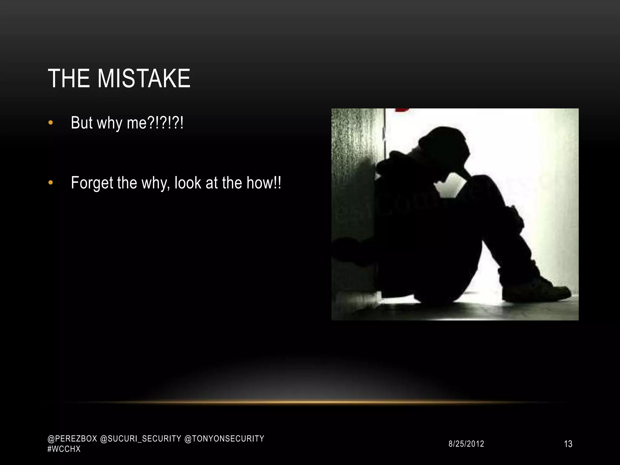 THE MISTAKE
• But why me?!?!?!


• Forget the why, look at the how!!




@PEREZBOX @SUCURI_SECURITY @TONYONSECURITY
#WCCHX
                                             10/15/2012   13
 