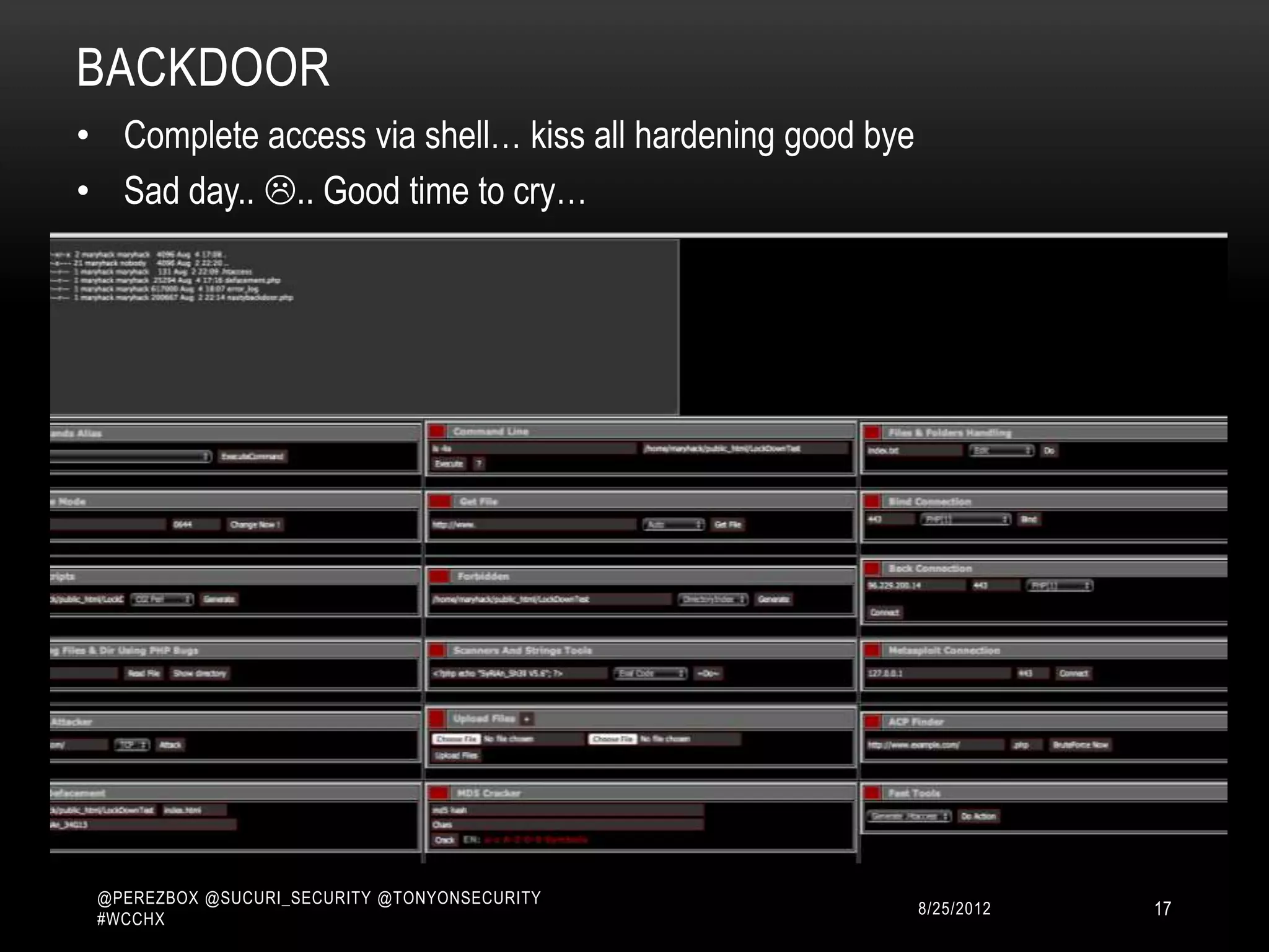 BACKDOOR
• Complete access via shell… kiss all hardening good bye
• Sad day.. .. Good time to cry…




 @PEREZBOX @SUCURI_SECURITY @TONYONSECURITY
 #WCCHX
                                                       10/15/2012   17
 