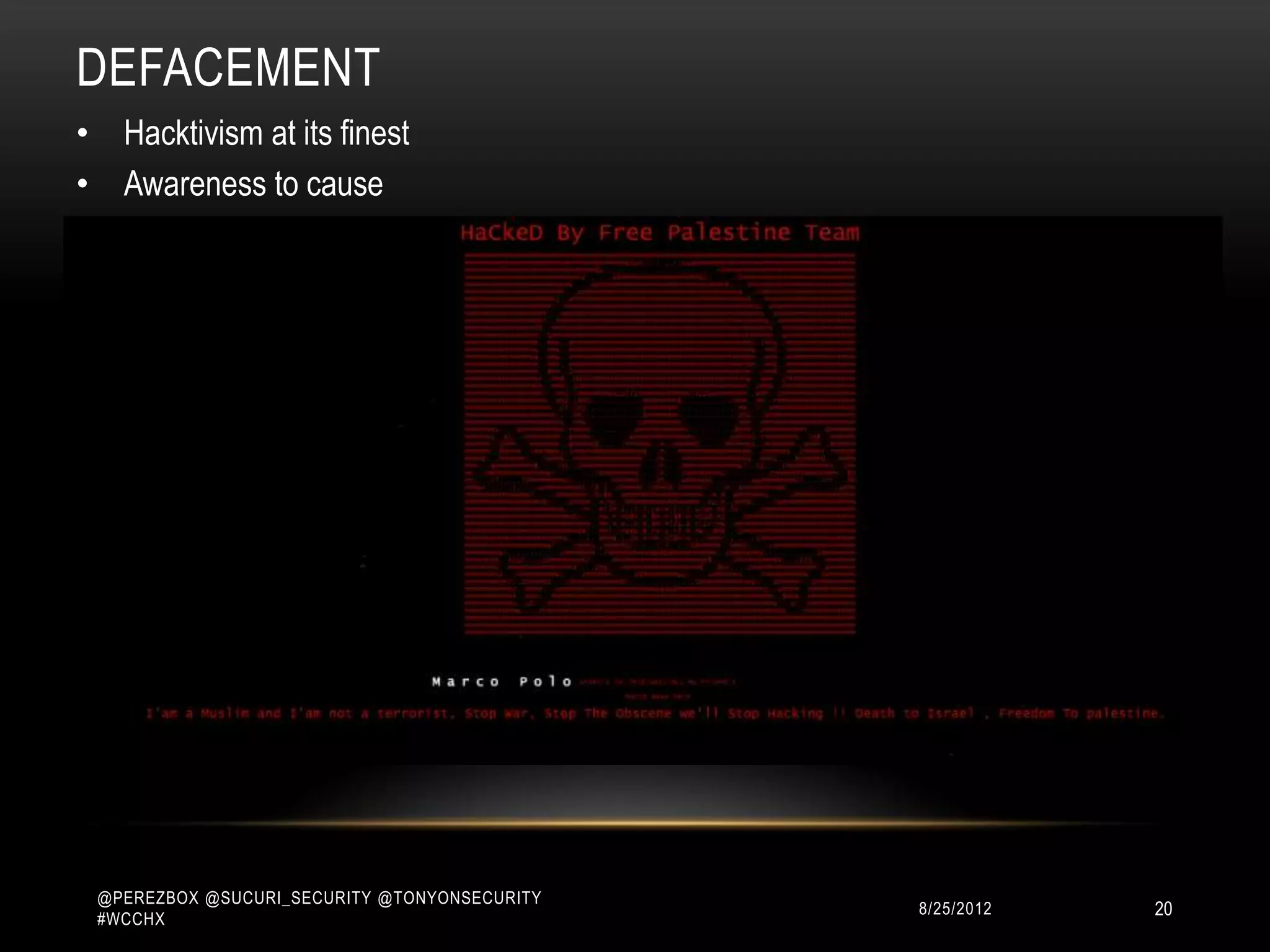 DEFACEMENT
• Hacktivism at its finest
• Awareness to cause




 @PEREZBOX @SUCURI_SECURITY @TONYONSECURITY
 #WCCHX
                                              10/15/2012   20
 