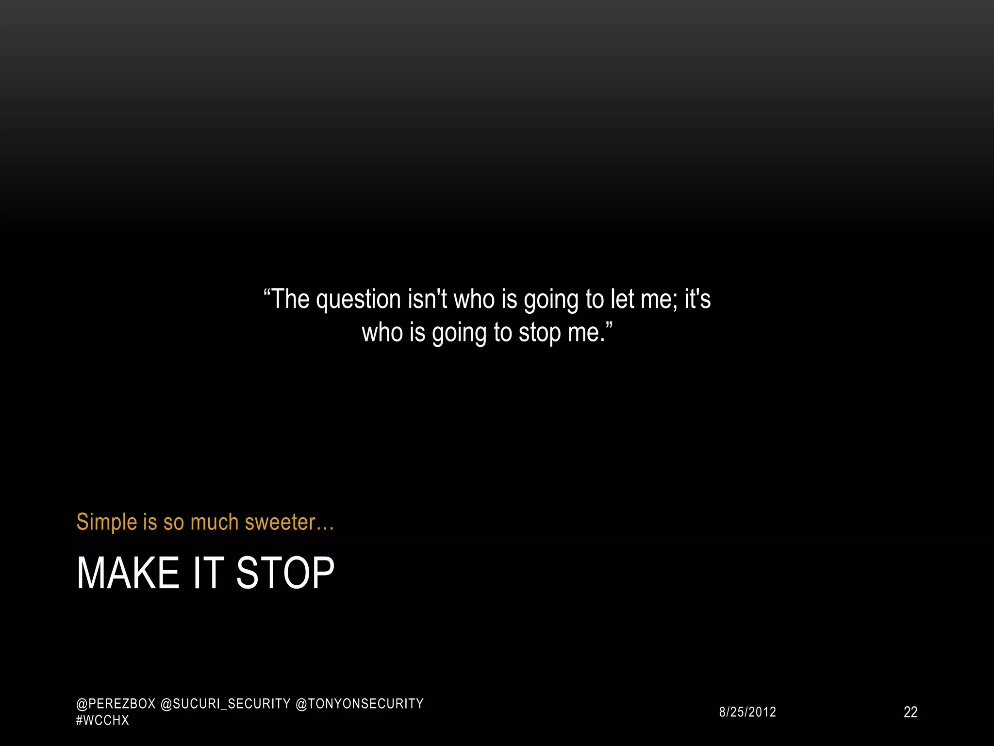 “The question isn't who is going to let me; it's
                               who is going to stop me.”




Simple is so much sweeter…

MAKE IT STOP

@PEREZBOX @SUCURI_SECURITY @TONYONSECURITY
#WCCHX
                                                                         10/15/2012   22
 
