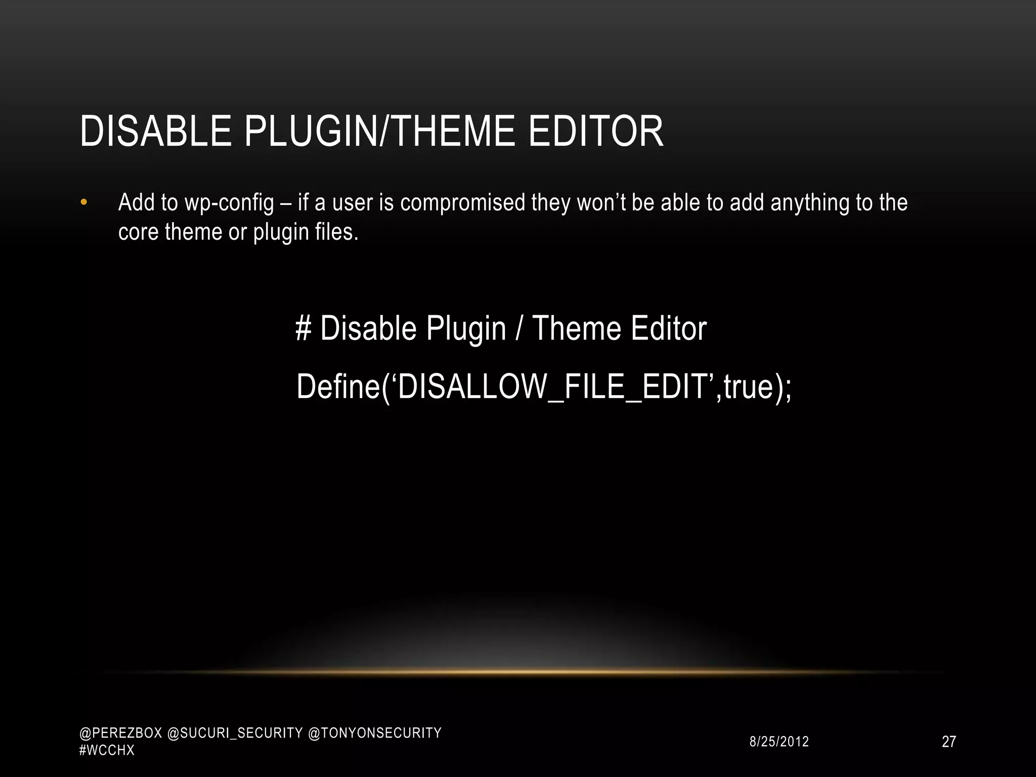 DISABLE PLUGIN/THEME EDITOR
•   Add to wp-config – if a user is compromised they won‟t be able to add anything to the
    core theme or plugin files.



                         # Disable Plugin / Theme Editor
                         Define(„DISALLOW_FILE_EDIT‟,true);




@PEREZBOX @SUCURI_SECURITY @TONYONSECURITY
#WCCHX
                                                                       10/15/2012           27
 